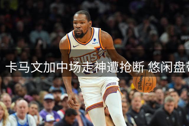 卡马文加中场走神遭抢断 悠闲盘带酿大错