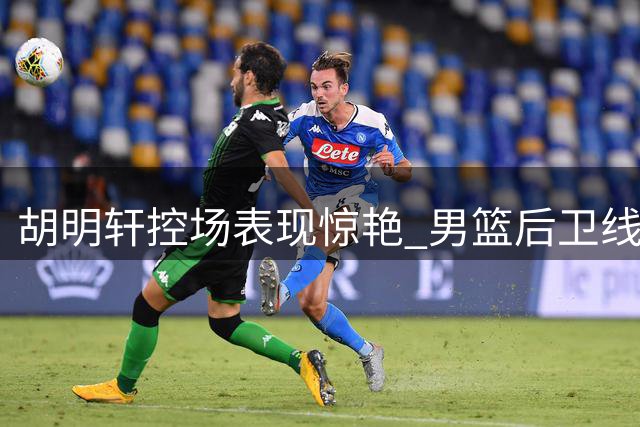 胡明轩控场表现惊艳 男篮后卫线问题待解