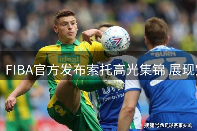 FIBA官方发布索托高光集锦 展现定海神针风采